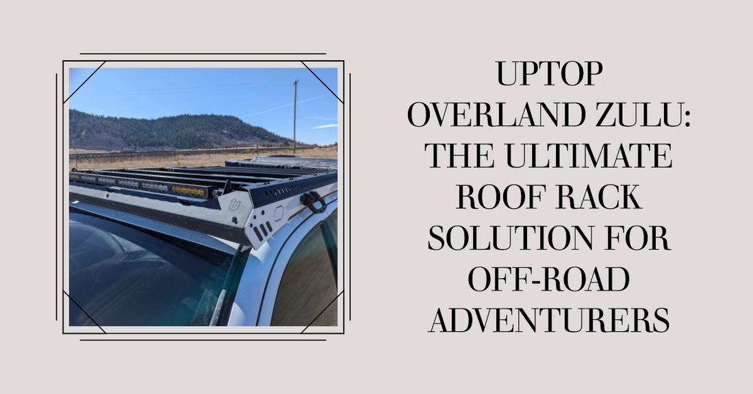 UpTOP Overland ZULU: The Ultimate Roof Rack Solution for Off-Road Adventurers